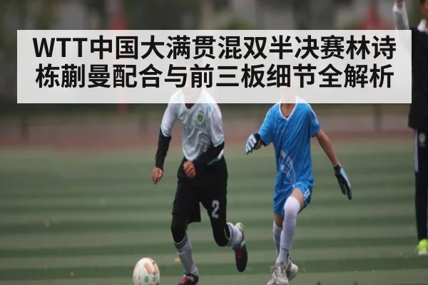 WTT中国大满贯混双半决赛林诗栋蒯曼配合与前三板细节全解析