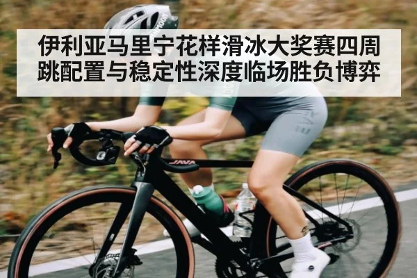 伊利亚马里宁花样滑冰大奖赛四周跳配置与稳定性深度临场胜负博弈